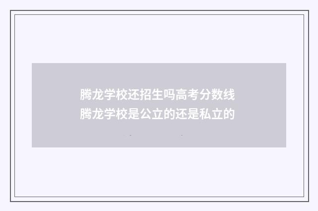 腾龙学校还招生吗高考分数线 腾龙学校是公立的还是私立的