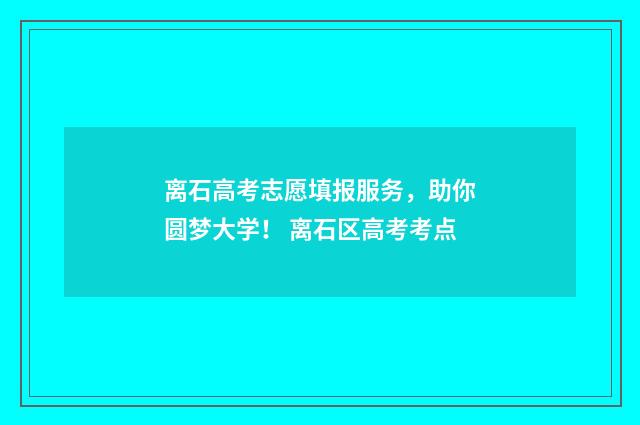 离石高考志愿填报服务，助你圆梦大学！ 离石区高考考点