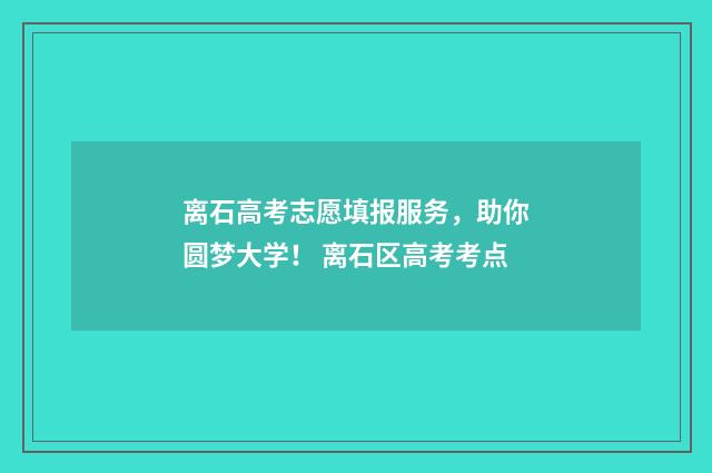 离石高考志愿填报服务，助你圆梦大学！ 离石区高考考点