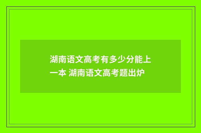 湖南语文高考有多少分能上一本 湖南语文高考题出炉