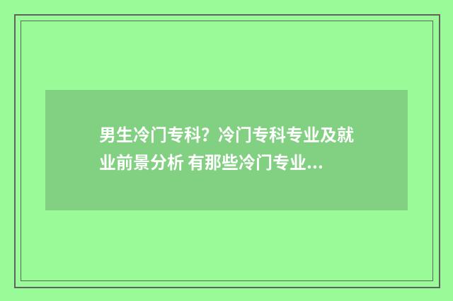 男生冷门专科？冷门专科专业及就业前景分析 有那些冷门专业适合男孩子学