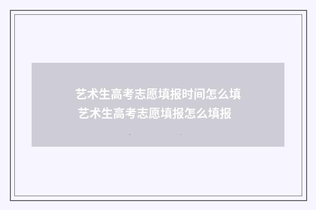 艺术生高考志愿填报时间怎么填 艺术生高考志愿填报怎么填报