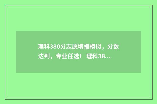 理科380分志愿填报模拟，分数达到，专业任选！ 理科380左右分的大学