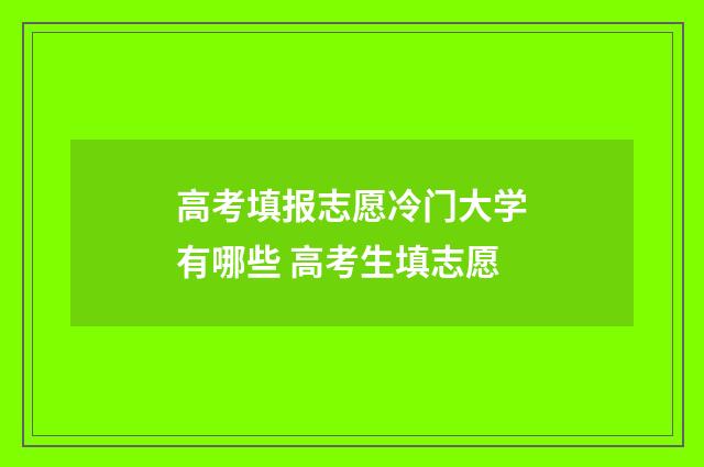 高考填报志愿冷门大学有哪些 高考生填志愿