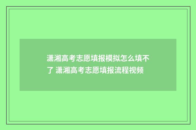 潇湘高考志愿填报模拟怎么填不了 潇湘高考志愿填报流程视频