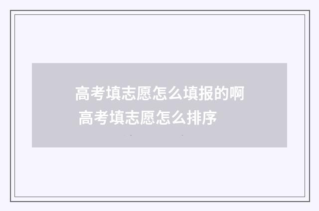 高考填志愿怎么填报的啊 高考填志愿怎么排序