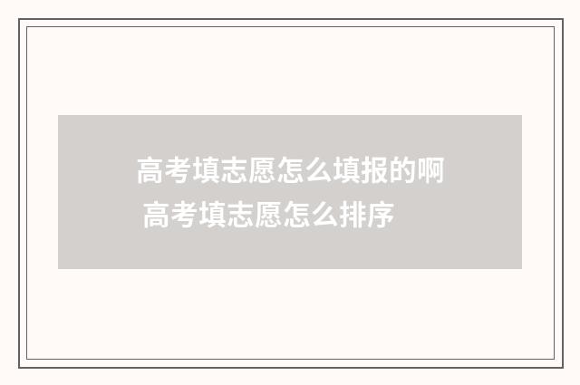 高考填志愿怎么填报的啊 高考填志愿怎么排序
