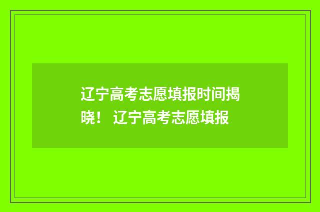辽宁高考志愿填报时间揭晓！ 辽宁高考志愿填报