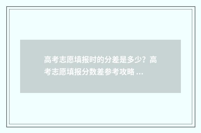 高考志愿填报时的分差是多少？高考志愿填报分数差参考攻略 新高考怎样填报志愿
