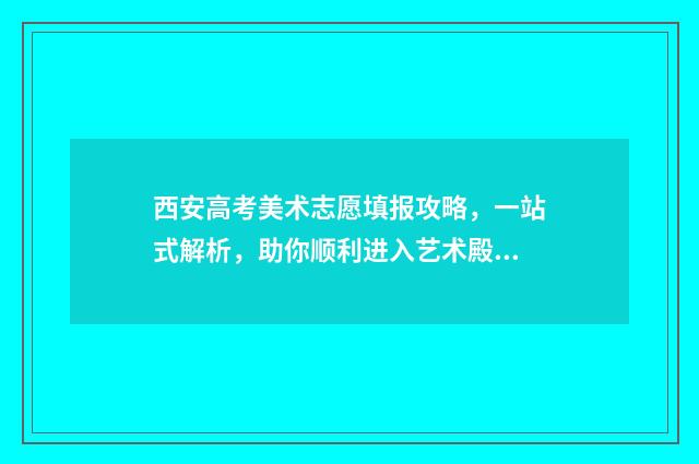 西安高考美术志愿填报攻略，一站式解析，助你顺利进入艺术殿堂！ 西安高考美术志愿怎么填