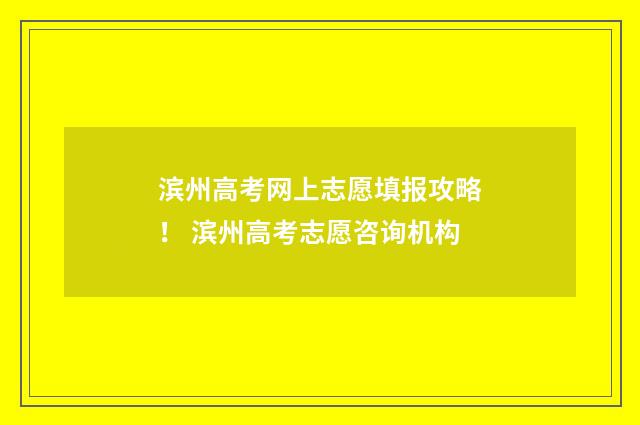 滨州高考网上志愿填报攻略！ 滨州高考志愿咨询机构