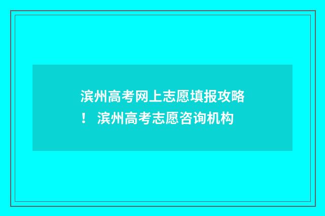 滨州高考网上志愿填报攻略！ 滨州高考志愿咨询机构