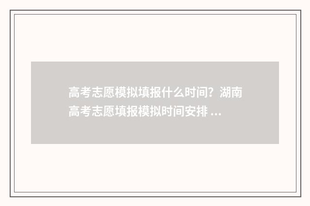 高考志愿模拟填报什么时间？湖南高考志愿填报模拟时间安排 高考志愿模拟填报软件免费