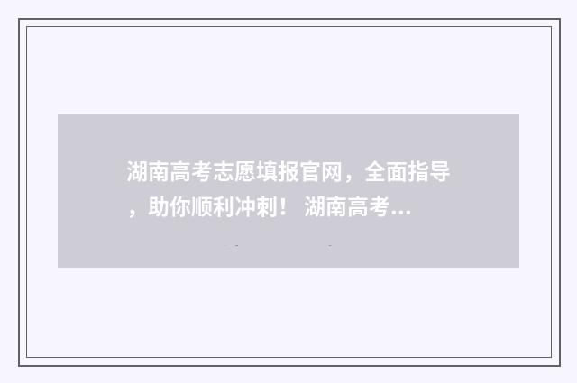 湖南高考志愿填报官网，全面指导，助你顺利冲刺！ 湖南高考志愿填报专科