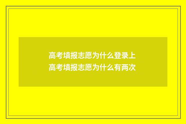高考填报志愿为什么登录上 高考填报志愿为什么有两次