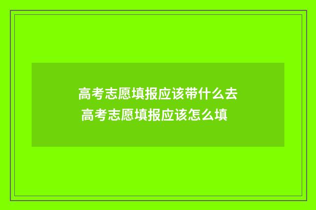 高考志愿填报应该带什么去 高考志愿填报应该怎么填