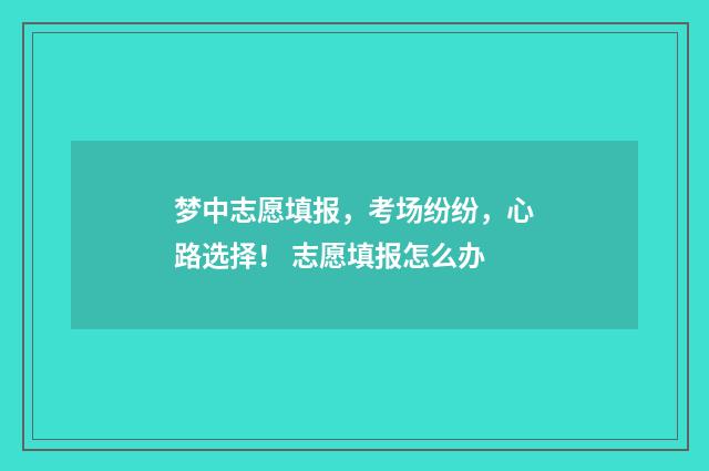 梦中志愿填报，考场纷纷，心路选择！ 志愿填报怎么办