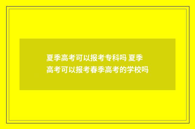 夏季高考可以报考专科吗 夏季高考可以报考春季高考的学校吗