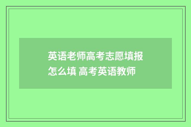 英语老师高考志愿填报怎么填 高考英语教师