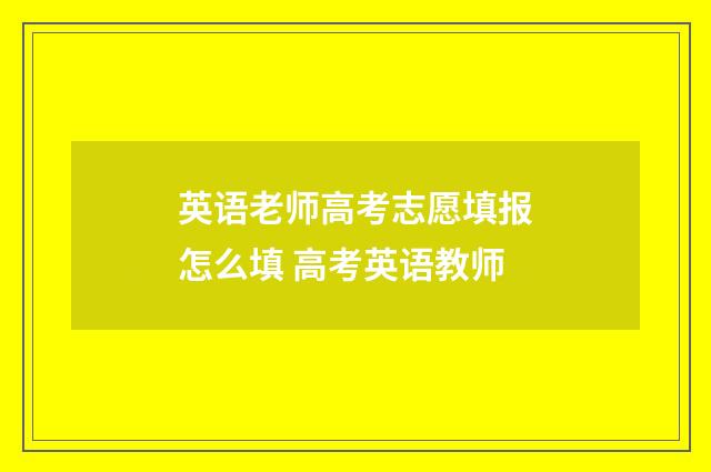 英语老师高考志愿填报怎么填 高考英语教师