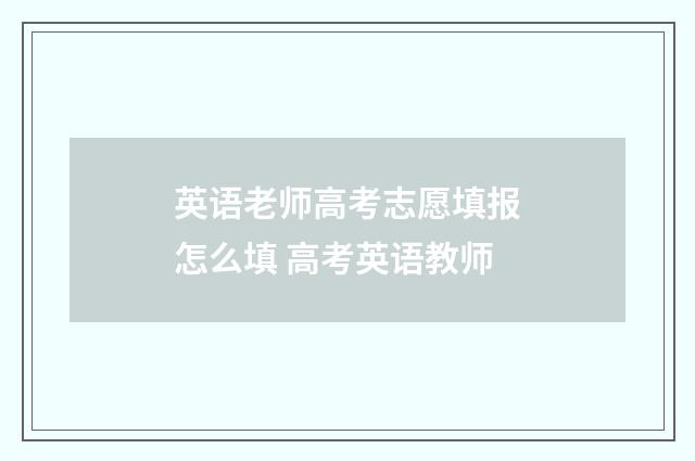英语老师高考志愿填报怎么填 高考英语教师