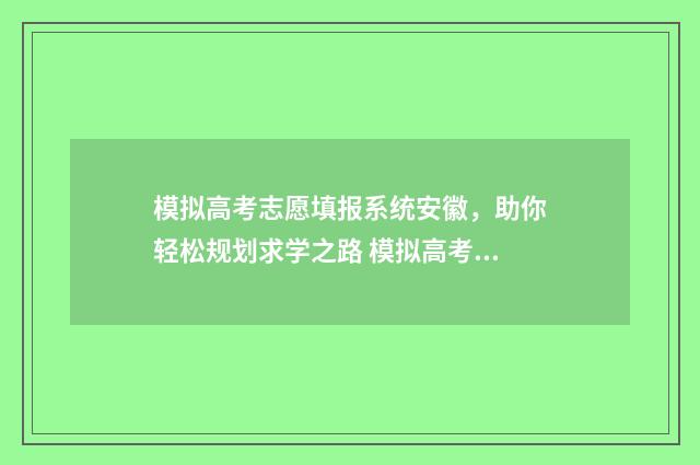 模拟高考志愿填报系统安徽，助你轻松规划求学之路 模拟高考志愿填报系统官网