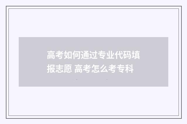 高考如何通过专业代码填报志愿 高考怎么考专科
