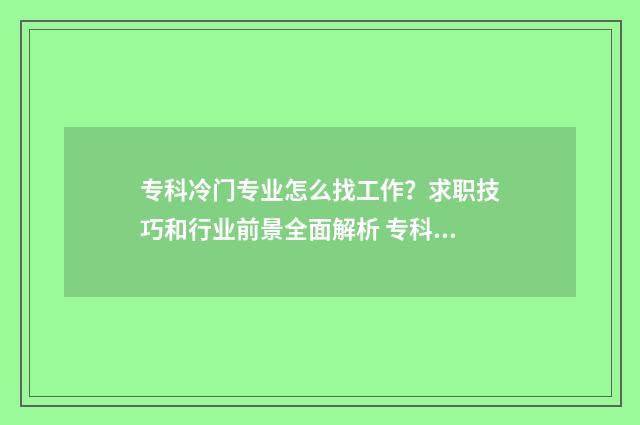 专科冷门专业怎么找工作？求职技巧和行业前景全面解析 专科院校冷门专业
