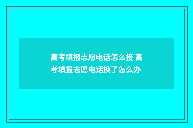 高考填报志愿电话怎么接 高考填报志愿电话换了怎么办