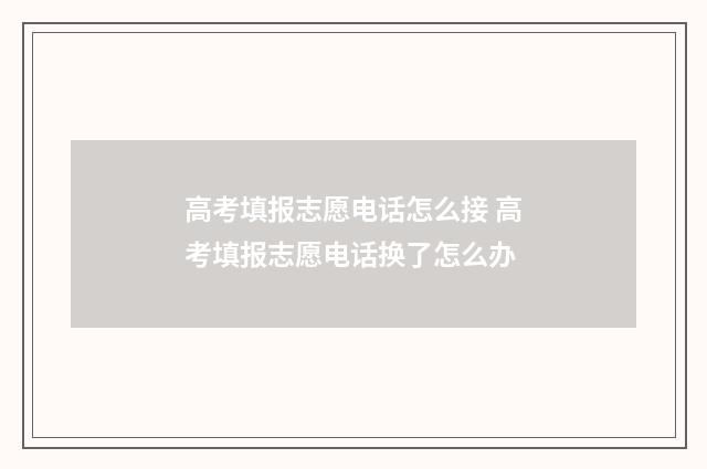 高考填报志愿电话怎么接 高考填报志愿电话换了怎么办