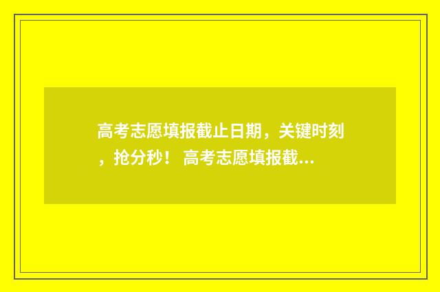 高考志愿填报截止日期，关键时刻，抢分秒！ 高考志愿填报截止日期河北