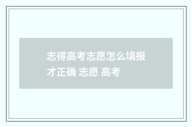 志得高考志愿怎么填报才正确 志愿 高考
