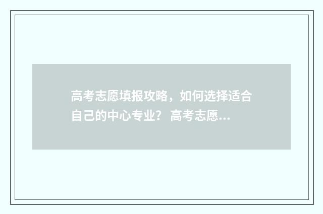 高考志愿填报攻略，如何选择适合自己的中心专业？ 高考志愿填报攻略学校