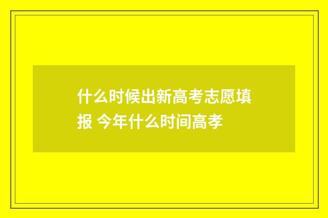 什么时候出新高考志愿填报 今年什么时间高孝