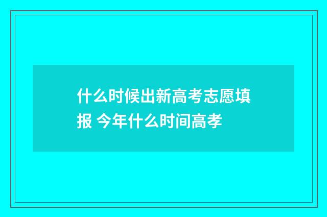 什么时候出新高考志愿填报 今年什么时间高孝