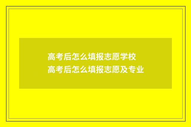 高考后怎么填报志愿学校 高考后怎么填报志愿及专业