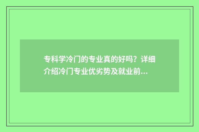 专科学冷门的专业真的好吗？详细介绍冷门专业优劣势及就业前景 专科学冷门的专业有哪些
