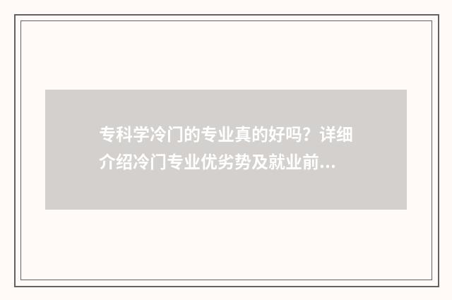 专科学冷门的专业真的好吗？详细介绍冷门专业优劣势及就业前景 专科学冷门的专业有哪些