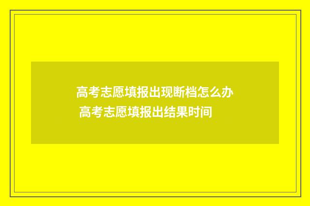 高考志愿填报出现断档怎么办 高考志愿填报出结果时间