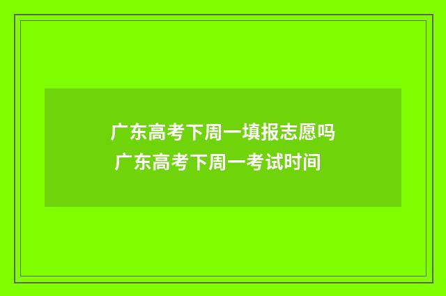 广东高考下周一填报志愿吗 广东高考下周一考试时间