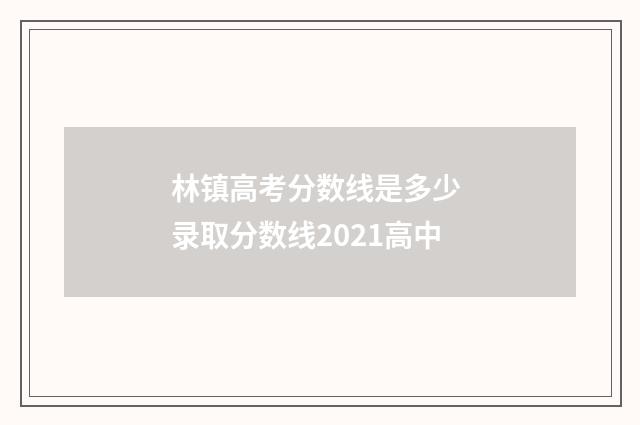 林镇高考分数线是多少 录取分数线2021高中