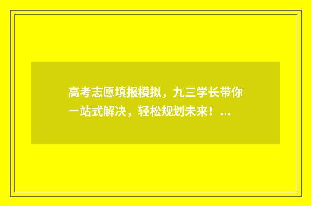 高考志愿填报模拟，九三学长带你一站式解决，轻松规划未来！ 高考志愿填报模拟入口2024