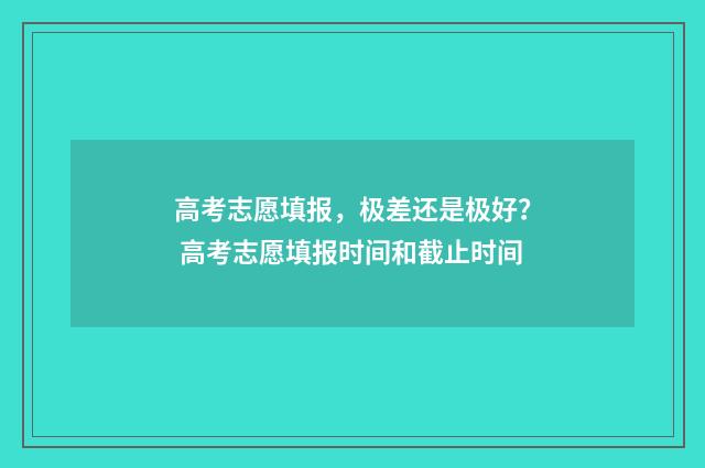 高考志愿填报，极差还是极好？ 高考志愿填报时间和截止时间