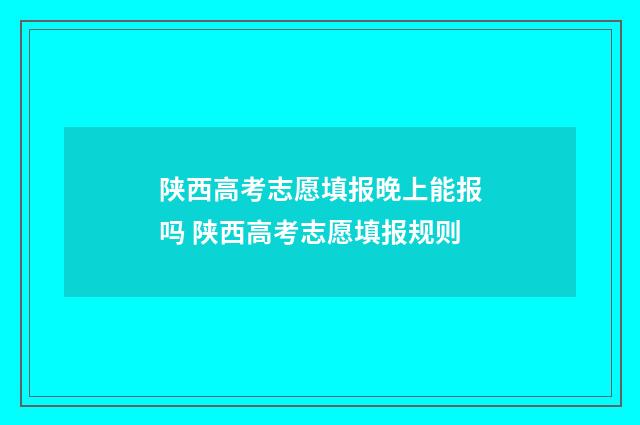 陕西高考志愿填报晚上能报吗 陕西高考志愿填报规则