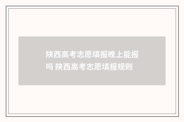 陕西高考志愿填报晚上能报吗 陕西高考志愿填报规则