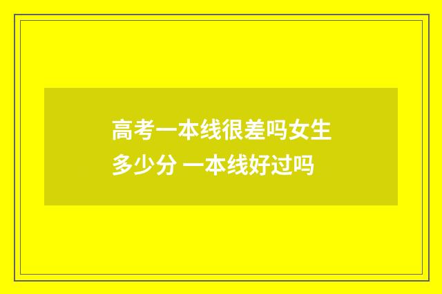 高考一本线很差吗女生多少分 一本线好过吗
