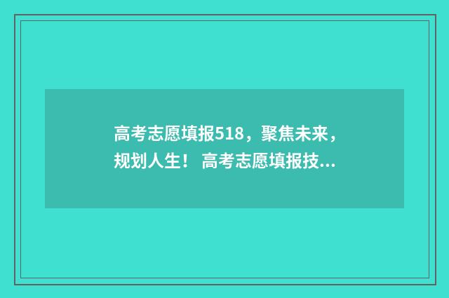 高考志愿填报518，聚焦未来，规划人生！ 高考志愿填报技巧