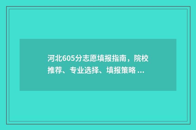 河北605分志愿填报指南，院校推荐、专业选择、填报策略 605分河北考生能上什么大学