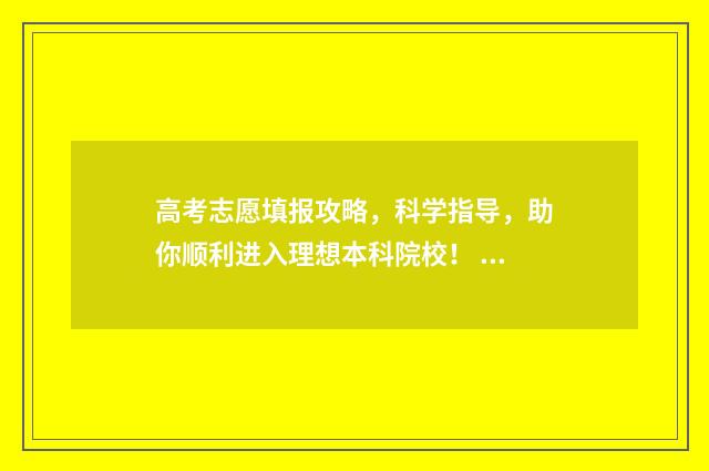 高考志愿填报攻略，科学指导，助你顺利进入理想本科院校！ 高考志愿填报攻略学校
