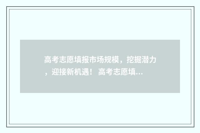 高考志愿填报市场规模，挖掘潜力，迎接新机遇！ 高考志愿填报市场规模